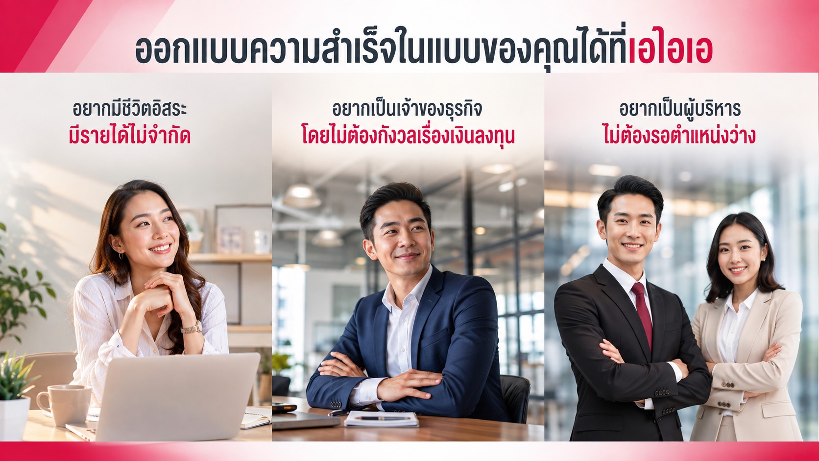 ออกแบบความสำเร็จในแบบของคุณได้ที่เอไอเอ — อยากมีชีวิตอิสระ มีรายได้ไม่จำกัด, อยากเป็นเจ้าของธุรกิจโดยไม่ต้องกังวลเรื่องเงินลงทุน, อยากเป็นผู้บริหารไม่ต้องรอตำแหน่งว่าง