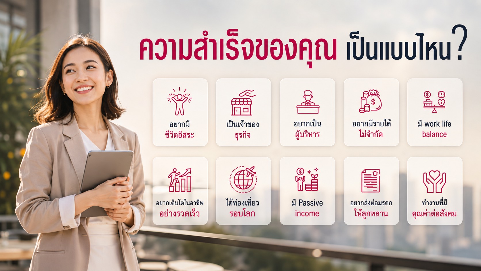 ความสำเร็จของคุณเป็นแบบไหน? เอไอเอ — อยากมีชีวิตอิสระ, เป็นเจ้าของธุรกิจ, อยากเป็นผู้บริหาร, มีรายได้ไม่จำกัด, มี work life balance, เติบโตในอาชีพอย่างรวดเร็ว, ได้ท่องเที่ยวรอบโลก, มี passive income, ส่งต่อมรดกให้ลูกหลาน และทำงานที่มีคุณค่าต่อสังคม